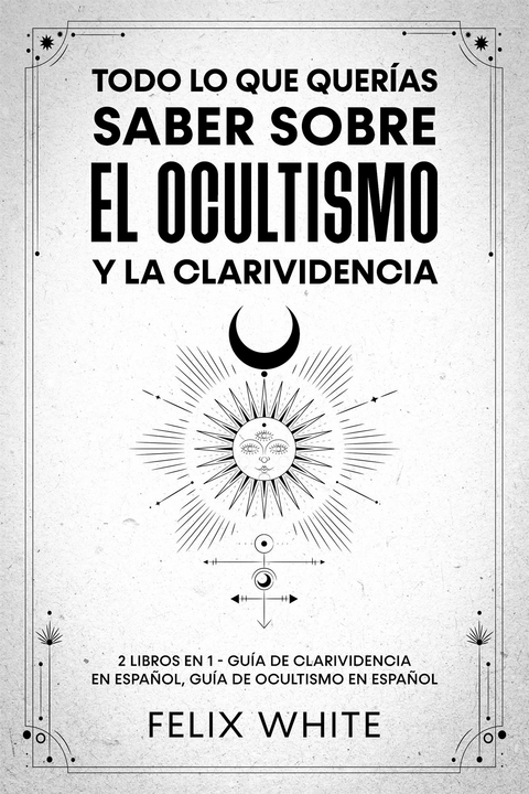 Todo lo que Quer&iacute;as Saber Sobre el Ocultismo y la Clarividencia - Felix White