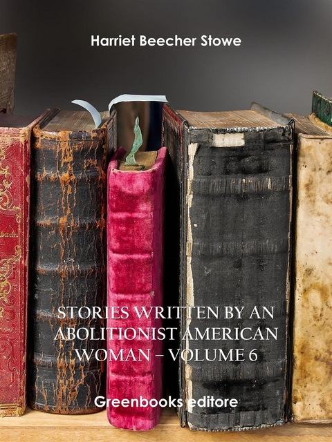 Stories written by an abolitionist American woman &ndash; Volume 6 - Harriet Beecher Stowe