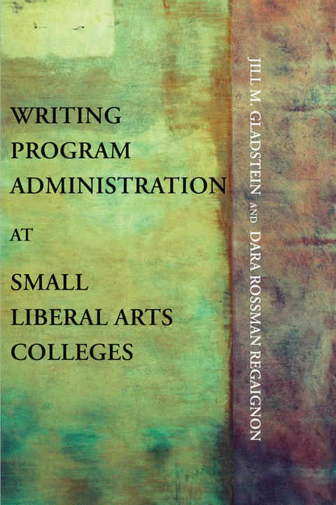 Writing Program Administration at Small Liberal Arts Colleges - Jill M. Gladstein, Dara Rossman Regaignon