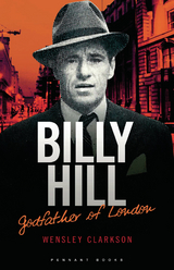 Billy Hill: Godfather of London - The Unparalleled Saga of Britain's Most Powerful Post-War Crime Boss - Wensley Clarkson