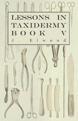 Lessons in Taxidermy - A Comprehensive Treatise on Collecting and Preserving all Subjects of Natural History - Book V. - J. Elwood