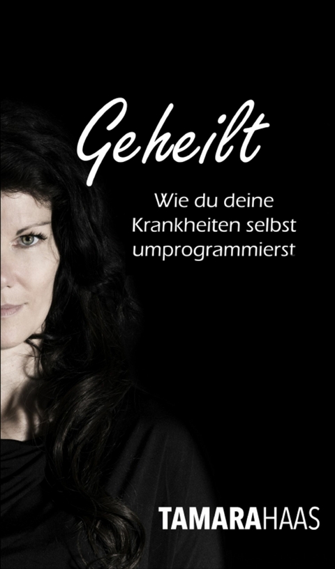 Geheilt - Wie du deine Krankheiten selbst umprogrammierst -  Tamara Haas