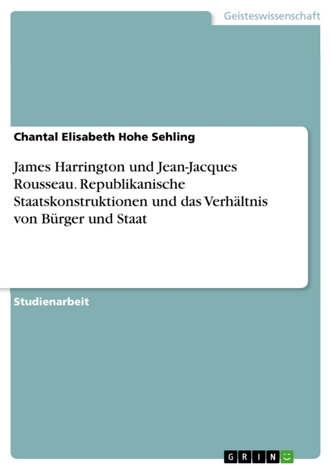 James Harrington und Jean-Jacques Rousseau. Republikanische Staatskonstruktionen und das Verh&auml;ltnis von B&uuml;rger und Staat - Chantal Elisabeth Hohe Sehling