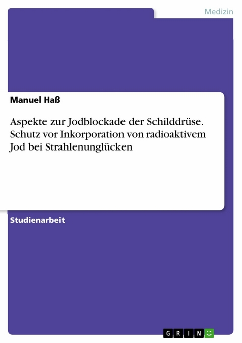Aspekte zur Jodblockade der Schilddr&uuml;se. Schutz vor Inkorporation von radioaktivem Jod bei Strahlenungl&uuml;cken - Manuel Ha&szlig;