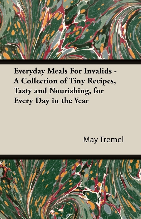 Everyday Meals For Invalids - A Collection of Tiny Recipes, Tasty and Nourishing, for Every Day in the Year - May Tremel