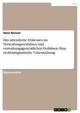 Das intendierte Ermessen im Verwaltungsverfahren und verwaltungsgerichtlichen Verfahren. Eine rechtsdogmatische Untersuchung -  Hans Renner
