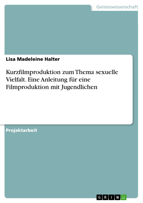 Kurzfilmproduktion zum Thema sexuelle Vielfalt. Eine Anleitung f&uuml;r eine Filmproduktion mit Jugendlichen - Lisa Madeleine Halter