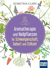 Aromatherapie und Heilpflanzen f&uuml;r Schwangerschaft, Geburt und Stillzeit - Demetria Clark