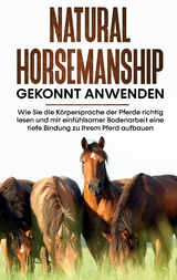 Natural Horsemanship gekonnt anwenden: Wie Sie die K&ouml;rpersprache der Pferde richtig lesen und mit einf&uuml;hlsamer Bodenarbeit eine tiefe Bindung zu Ihrem Pferd aufbauen - Annika P&uuml;tz