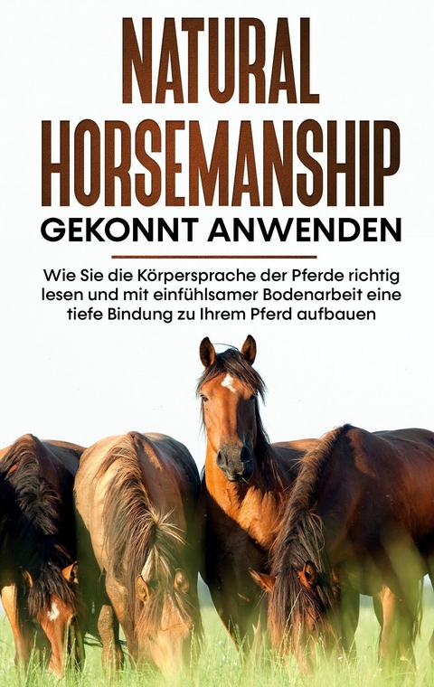 Natural Horsemanship gekonnt anwenden: Wie Sie die K&ouml;rpersprache der Pferde richtig lesen und mit einf&uuml;hlsamer Bodenarbeit eine tiefe Bindung zu Ihrem Pferd aufbauen - Annika P&uuml;tz