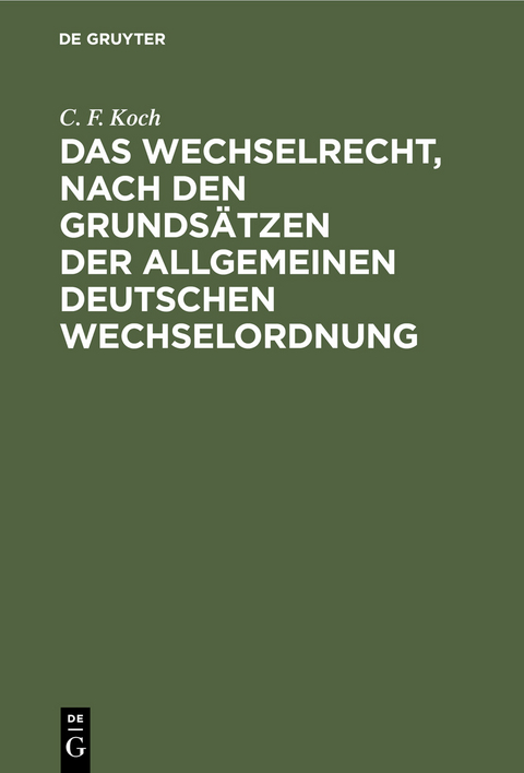 Das Wechselrecht, nach den Grunds&auml;tzen der allgemeinen deutschen Wechselordnung - C. F. Koch