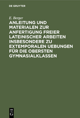 Anleitung und Materialen zur Anfertigung freier lateinischer Arbeiten insbesondere zu extemporalen Uebungen f&uuml;r die obersten Gymnasialklassen - E. Berger