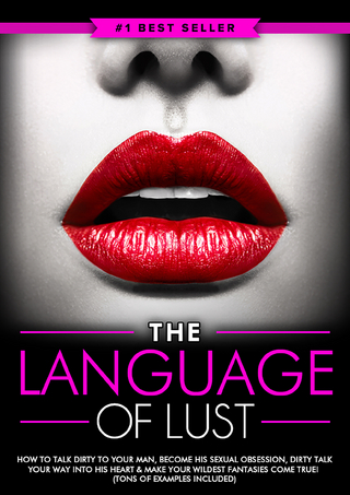 Dirty Talk: The Language of Lust - How to Talk Dirty to Your Man, Become His Sexual Obsession, Dirty Talk Your Way into His Heart & Make Your Wildest Fantasies Come True! (Tons of Examples Included)