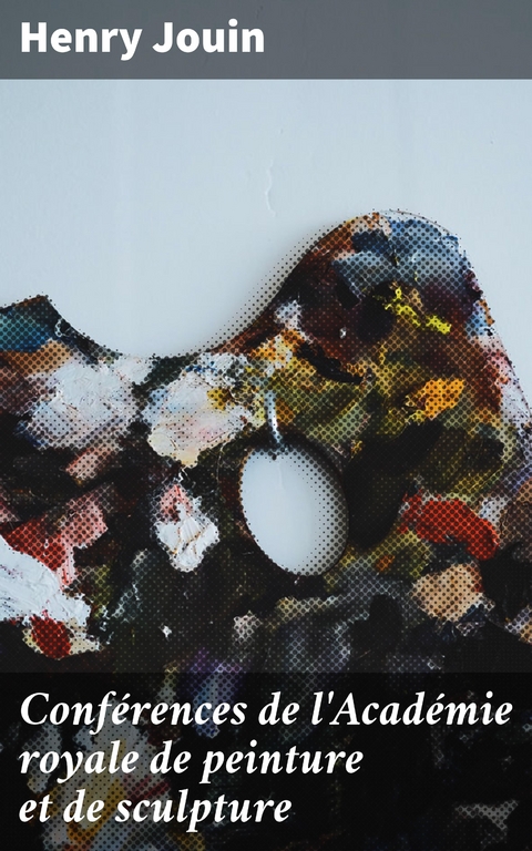 Conf&eacute;rences de l'Acad&eacute;mie royale de peinture et de sculpture - Henry Jouin