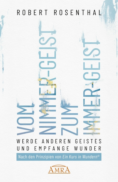 VOM NIMMER-GEIST ZUM IMMER-GEIST. Werde anderen Geistes und empfange Wunder. Nach den Prinzipien von &raquo;Ein Kurs in Wundern&reg;&laquo; - Robert Rosenthal