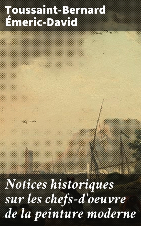 Notices historiques sur les chefs-d'oeuvre de la peinture moderne - Toussaint-Bernard &Eacute;meric-David