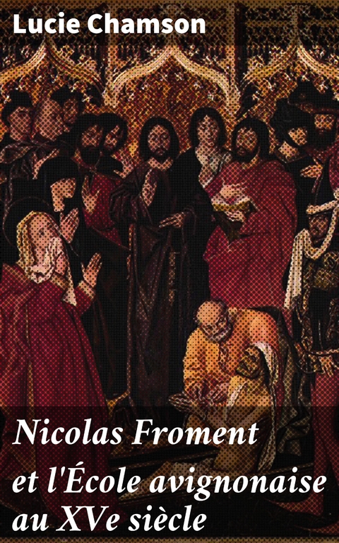 Nicolas Froment et l'&Eacute;cole avignonaise au XVe si&egrave;cle - Lucie Chamson