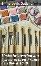 L'administration des beaux-arts en France de 1860 &agrave; 1870 - &Eacute;mile-Louis Galichon