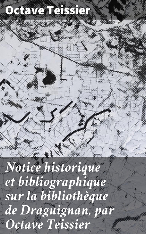 Notice historique et bibliographique sur la biblioth&egrave;que de Draguignan, par Octave Teissier - Octave Teissier