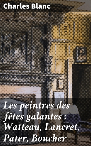 Les peintres des fêtes galantes : Watteau, Lancret, Pater, Boucher
