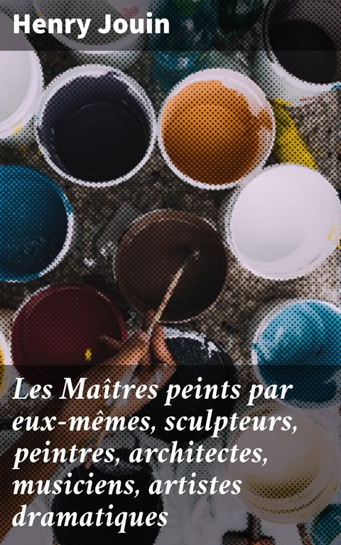 Les Ma&icirc;tres peints par eux-m&ecirc;mes, sculpteurs, peintres, architectes, musiciens, artistes dramatiques - Henry Jouin