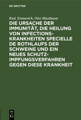 Die Ursache der Immunit&auml;t, die Heilung von Infectionskrankheiten specielle de Rothlaufs der Schweine und ein neues Schutzimpfungsverfahren gegen diese Krankheit - Rud. Emmerich, Otto Mastbaum