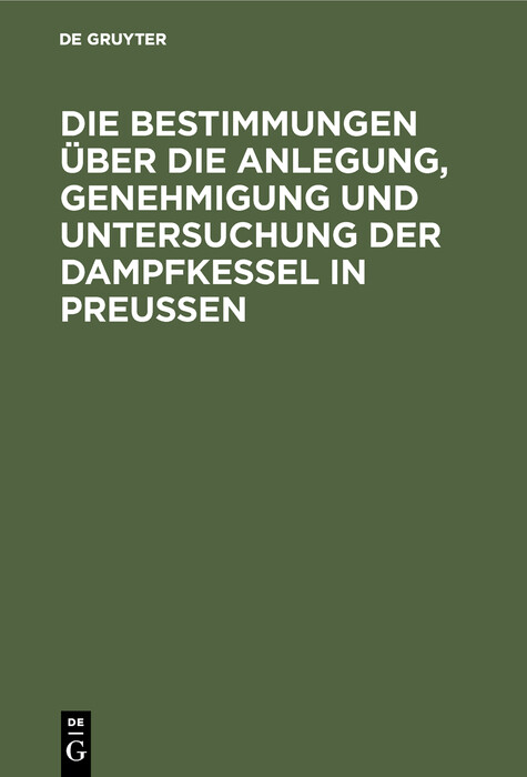 Die Bestimmungen &uuml;ber die Anlegung, Genehmigung und Untersuchung der Dampfkessel in Preu&szlig;en - 