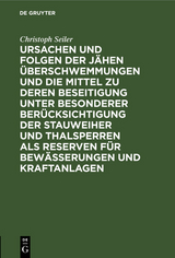 Ursachen und Folgen der j&auml;hen &Uuml;berschwemmungen und die Mittel zu deren Beseitigung unter besonderer Ber&uuml;cksichtigung der Stauweiher und Thalsperren als Reserven f&uuml;r Bew&auml;sserungen und Kraftanlagen - Christoph Seiler