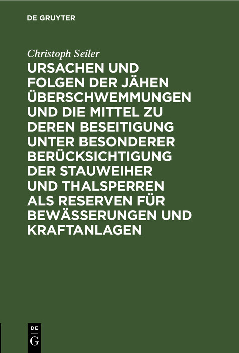 Ursachen und Folgen der j&auml;hen &Uuml;berschwemmungen und die Mittel zu deren Beseitigung unter besonderer Ber&uuml;cksichtigung der Stauweiher und Thalsperren als Reserven f&uuml;r Bew&auml;sserungen und Kraftanlagen - Christoph Seiler