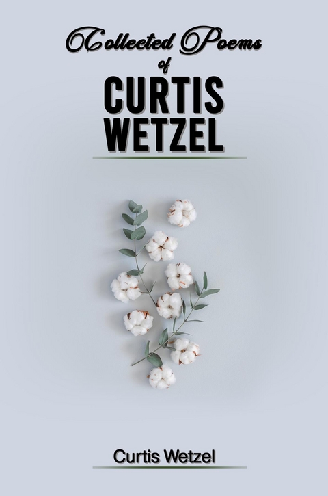 COLLECTED POEMS OF CURTIS WETZEL - Curtis Wetzel