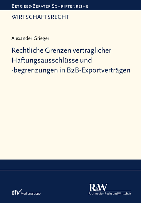 Rechtliche Grenzen vertraglicher Haftungsausschl&uuml;sse und -begrenzungen in B2B-Exportvertr&auml;gen - Alexander Grieger