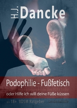 Podophilie - Fu&szlig;fetisch oder Hilfe ich will deine F&uuml;&szlig;e k&uuml;ssen - H. J. Dancke