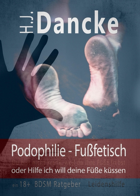 Podophilie - Fu&szlig;fetisch oder Hilfe ich will deine F&uuml;&szlig;e k&uuml;ssen - H. J. Dancke