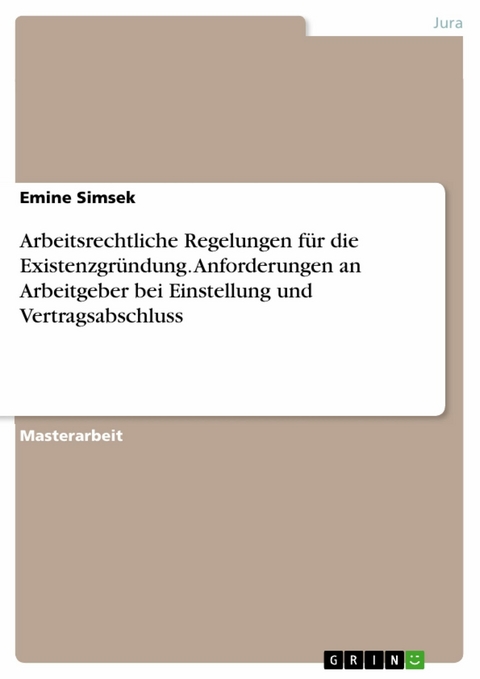 Arbeitsrechtliche Regelungen f&uuml;r die Existenzgr&uuml;ndung. Anforderungen an Arbeitgeber bei Einstellung und Vertragsabschluss -  Emine Simsek