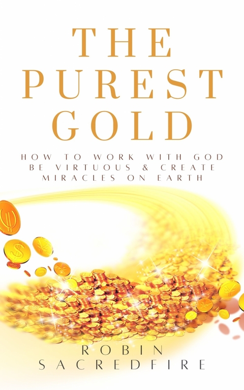 The Purest Gold: How to Work with God, Be Virtuous & Create Miracles on Earth - Robin Sacredfire
