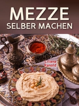 Libanesische K&uuml;che: MEZZE SCHNELL UND EINFACH SELBER MACHEN! Authentische libanesische K&uuml;che (libanesische Vorspeisen) ganz einfach erkl&auml;rt - Liliana Ranold