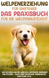 Welpenerziehung f&uuml;r Einsteiger - Das Praxisbuch f&uuml;r die Welpenaufzucht: Wie Sie Ihren Welpen liebevoll aufziehen, ern&auml;hren und pflegen - alles &uuml;ber Fellpflege, Krankheiten, Zweithund uvw. - Sascha Bergmann