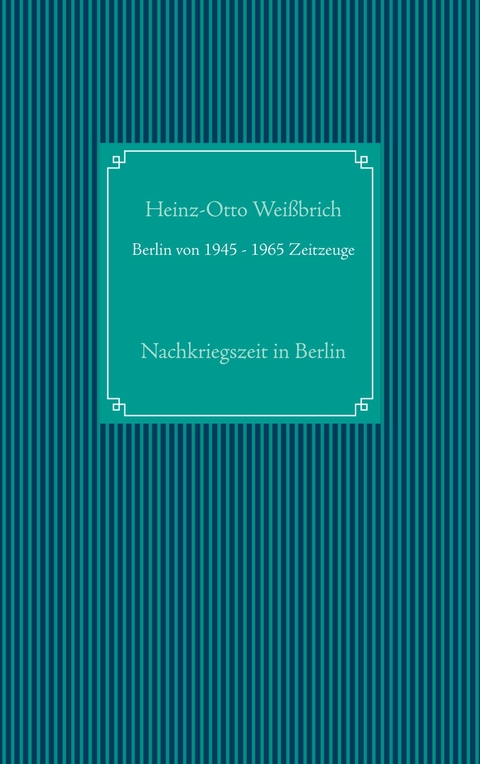 Berlin von 1945 - 1965 Zeitzeuge - Heinz-Otto Wei&szlig;brich