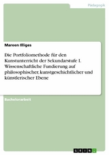 Die Portfoliomethode f&uuml;r den Kunstunterricht der Sekundarstufe I. Wissenschaftliche Fundierung auf philosophischer, kunstgeschichtlicher und k&uuml;nstlerischer Ebene - Mareen Illiges