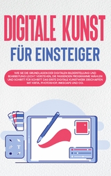 Digitale Kunst f&uuml;r Einsteiger: Wie Sie die Grundlagen der digitalen Bilderstellung und Bearbeitung leicht verstehen, die passenden Programme w&auml;hlen und Schritt f&uuml;r Schritt das erste digitale Kunstwerk erschaffen mit Krita, Photoshop, Inkscape und Co. - Sebastian Engelmann