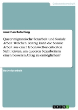Queer-migrantische Sexarbeit und Soziale Arbeit. Welchen Beitrag kann die Soziale Arbeit aus einer lebensweltorientierten Sicht leisten, um queeren Sexarbeitern einen besseren Alltag zu erm&ouml;glichen? - Jonathan Batsching