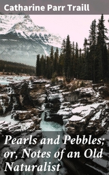 Pearls and Pebbles; or, Notes of an Old Naturalist - Catharine Parr Traill
