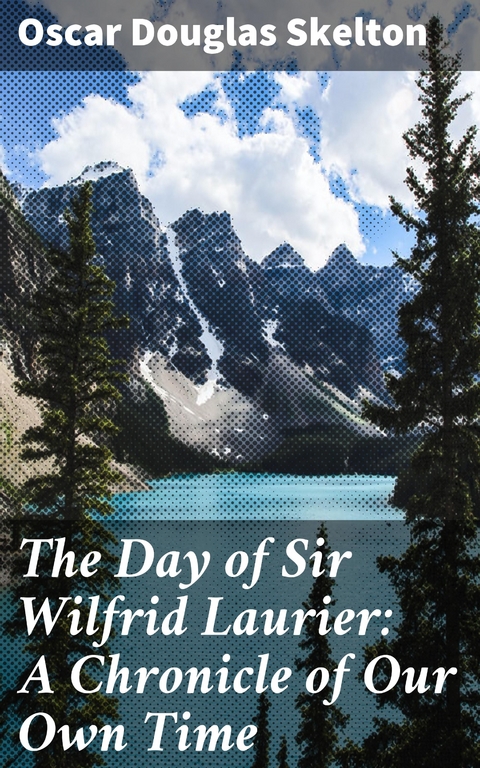 The Day of Sir Wilfrid Laurier: A Chronicle of Our Own Time - Oscar Douglas Skelton