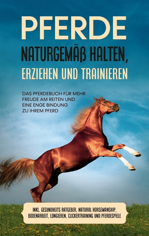 Pferde naturgem&auml;&szlig; halten, erziehen und trainieren: Das Pferdebuch f&uuml;r mehr Freude am Reiten und eine enge Bindung zu Ihrem Pferd - inkl. Gesundheits Ratgeber, Natural Horsemanship, Bodenarbeit, Longieren, Clickertraining und Pferdespiele - Paula Meyerhoff