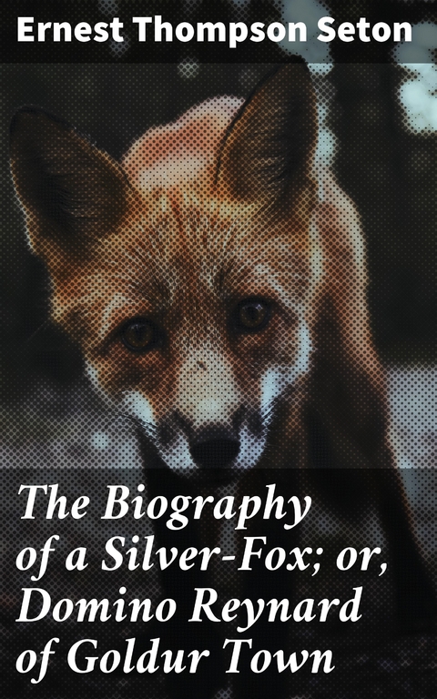 The Biography of a Silver-Fox; or, Domino Reynard of Goldur Town - Ernest Thompson Seton
