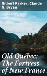 Old Qu&eacute;bec: The Fortress of New France - Gilbert Parker, Claude G. Bryan