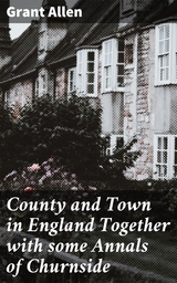 County and Town in England Together with some Annals of Churnside - Grant Allen