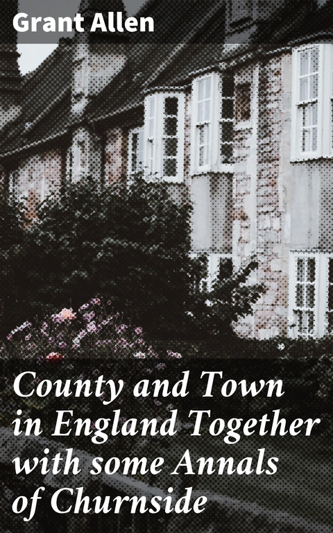 County and Town in England Together with some Annals of Churnside - Grant Allen