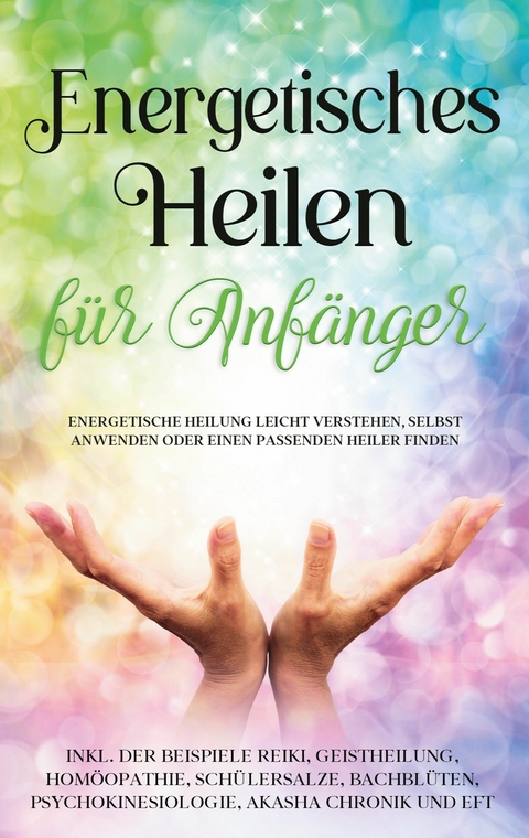 Energetisches Heilen f&uuml;r Anf&auml;nger: Energetische Heilung leicht verstehen, selbst anwenden oder einen passenden Heiler finden - inkl. der Beispiele Reiki, Geistheilung, Hom&ouml;opathie, Sch&uuml;&szlig;lersalze, Bachbl&uuml;ten, Psychokinesiologie, Akasha Chronik und EFT - Paula Friedberg