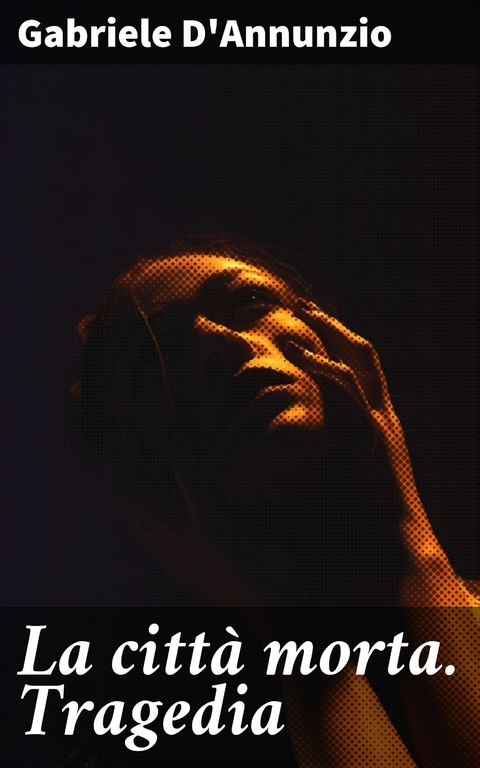 La citt&agrave; morta. Tragedia - Gabriele D'Annunzio